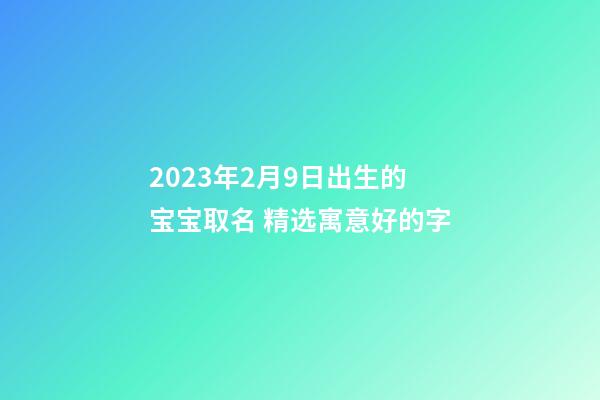 2023年2月9日出生的宝宝取名 精选寓意好的字